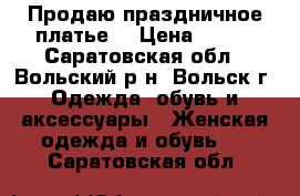 Продаю праздничное платье. › Цена ­ 500 - Саратовская обл., Вольский р-н, Вольск г. Одежда, обувь и аксессуары » Женская одежда и обувь   . Саратовская обл.